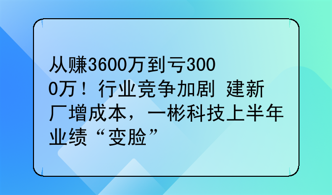 从赚3600万到亏3000万！行业竞争加剧+建新厂增成本，一彬科技上半年业
