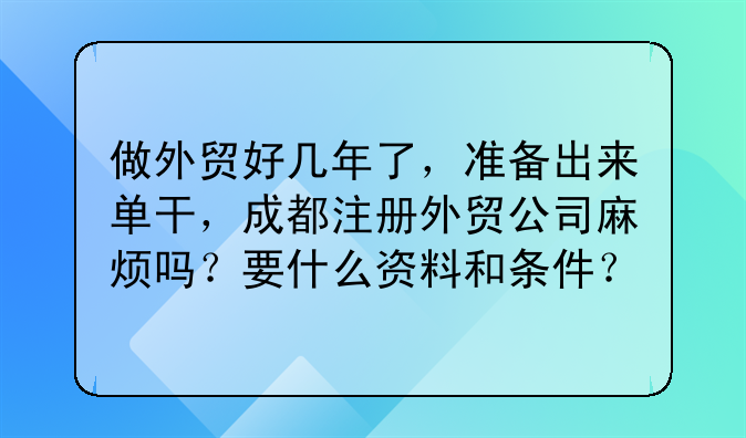 做外贸好几年了,准备出来单干,成都注册外贸公司麻烦吗?要什么资