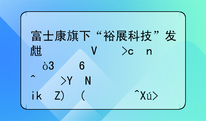 富士康旗下“裕展科技”发生工商变更，经营范围新增“N95口罩的生产及销售”等