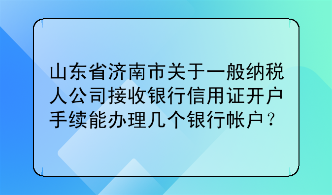 山东省济南市关于一般纳税人公司接收银行信用证开户手续能办理几个银行帐户？