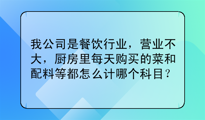 我公司是餐饮行业,营业不大,厨房里每天购买的菜和配料等都怎么计哪个科目?