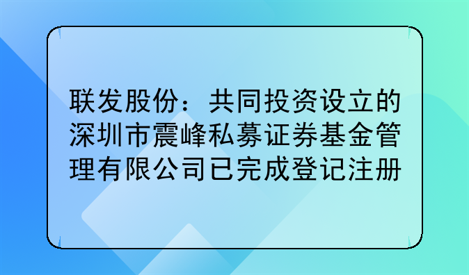 联发股份:共同投资设立的深圳市震峰私募证券基金管理有限公司已完成登记注册