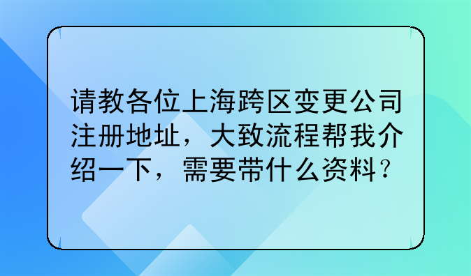 请教各位上海跨区变更公司注册地址，大致流程帮我介绍一下，需要带
