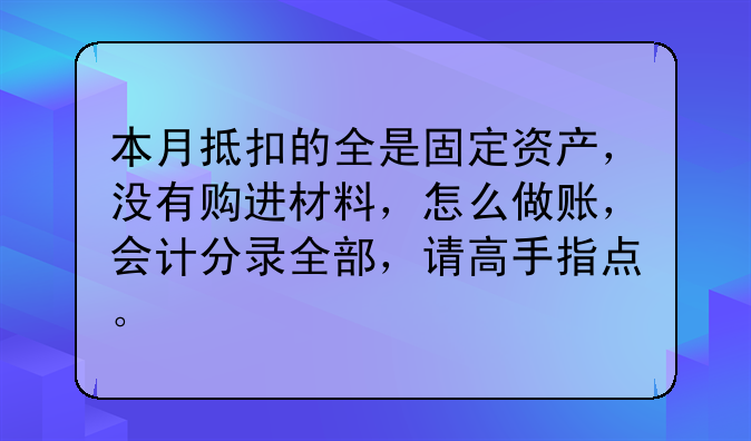 本月抵扣的全是固定资产,没有购进材料,怎么做账,会计分录全部,请高手指点。
