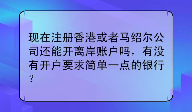 现在注册香港或者马绍尔公司还能开离岸账户吗,有没有开户要求简单一点的银行?