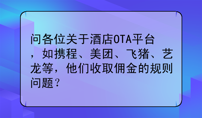 问各位关于酒店OTA平台,如携程、美团、飞猪、艺龙等,他们收取佣金