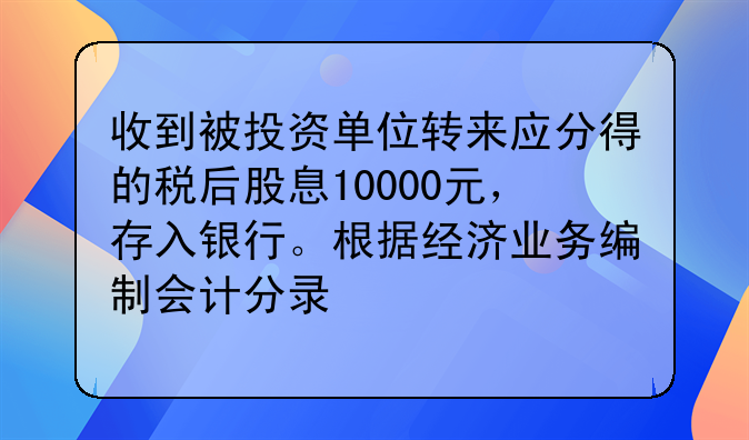收到被投资单位转来应分得的税后股息10000元,存入银行。根据经济业务编制会计分录