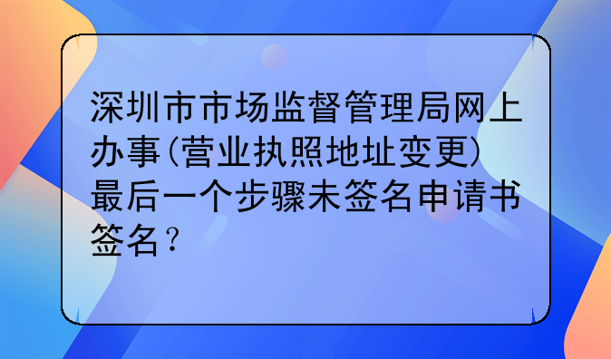 深圳市市场监督管理局网上办事(营业执照地址变更)最后一个步骤未签名