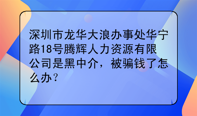 深圳市龙华大浪办事处华宁路18号腾辉人力资源有限公司是黑中介，被骗钱了怎么办？