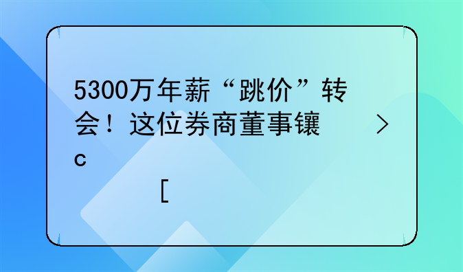 5300万年薪“跳价”转会！这位券商董事长变身港股首席执行长，还有过4年职业球员经历