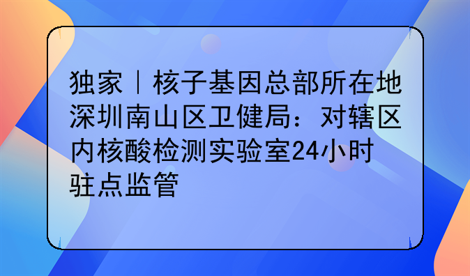 独家｜核子基因总部所在地深圳南山区卫健局：对辖区内核酸检测实验