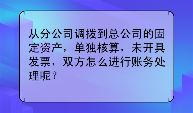 从分公司调拨到总公司的固定资产,单独核算,未开具发票,双方怎么进行账务处理呢?