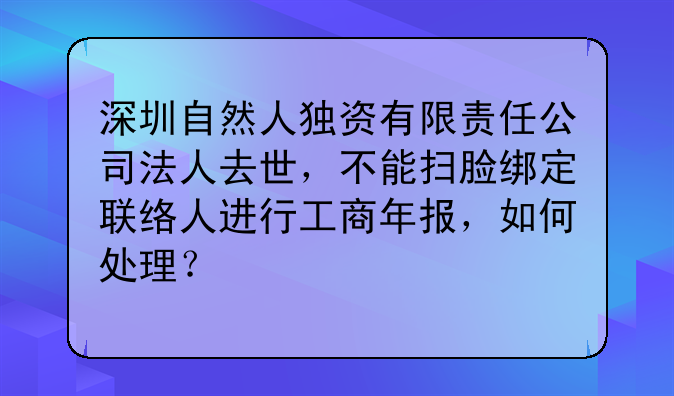 深圳自然人独资有限责任公司法人去世，不能扫脸绑定联络人进行工商年报，如何处理？