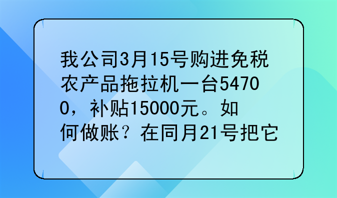 我公司3月15号购进免税农产品拖拉机一台54700,补贴15000元。如何做账?在同月21号把它卖了,销售金额