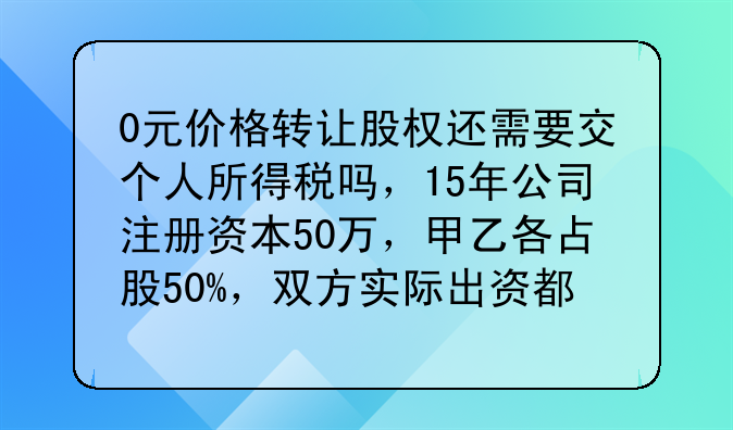 0元价格转让股权还需要交个人所得税吗，15年公司注册资本50万，甲乙各占股50%，双方实际出资都