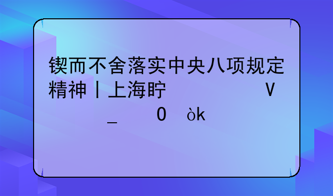 锲而不舍落实中央八项规定精神丨上海真如镇街道：破解物业治理难题，把“为民解忧”落到实处