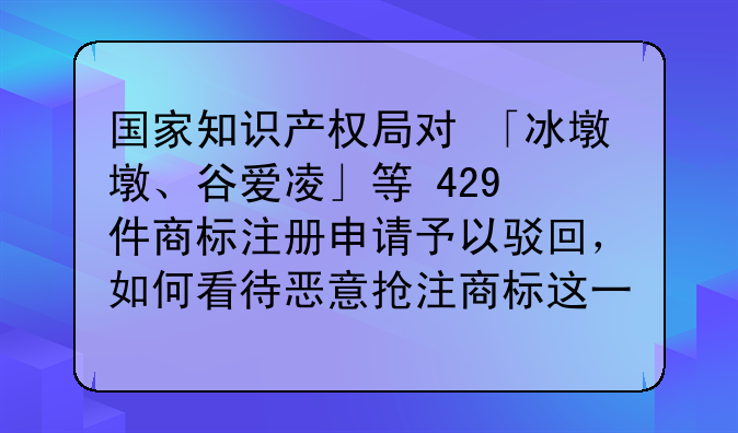 国家知识产权局对 「冰墩墩、谷爱凌」等 429 件商标注册申请予以驳回,如何看待恶意抢注商标这一行为?