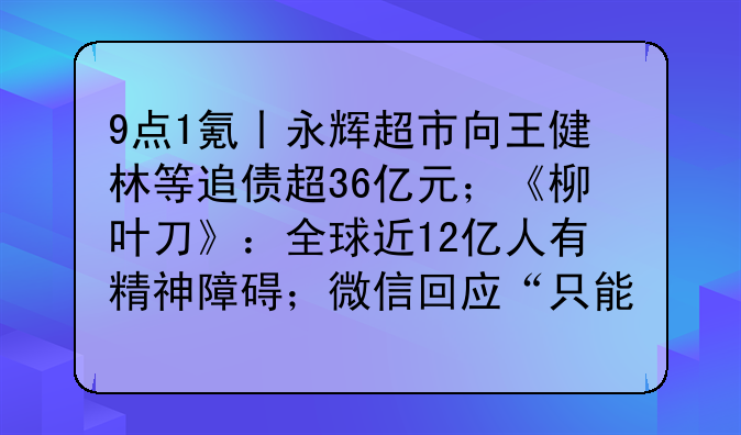 9点1氪丨永辉超市向王健林等追债超36亿元;《柳叶刀》:全球近12亿人有精神障碍;微信回应“只能撤回2分钟内消息”