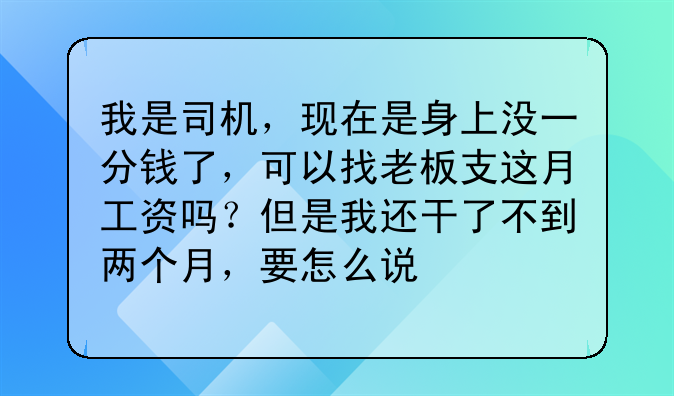 我是司机,现在是身上没一分钱了,可以找老板支这月工资吗?但是我还干了不到两个月,要怎么说