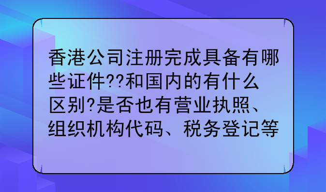 香港公司注册完成具备有哪些证件??和国内的有什么区别?是否也有营业执照、组织机构代码、税务登记等三证?