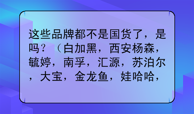 这些品牌都不是国货了，是吗？（白加黑，西安杨森，毓婷，南孚，汇源，苏泊尔，大宝，金龙鱼，娃哈哈，双