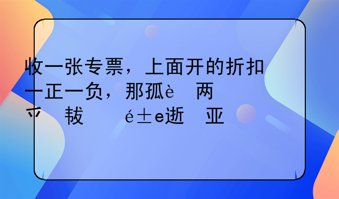 收一张专票，上面开的折扣一正一负，那这个是怎么做账的，借库存商品，应交税费销项，贷主营业务成本求解