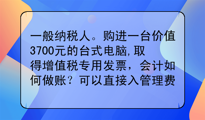 一般纳税人。购进一台价值3700元的台式电脑,取得增值税专用发票,会计如何做账?可以直接入管理费用嘛