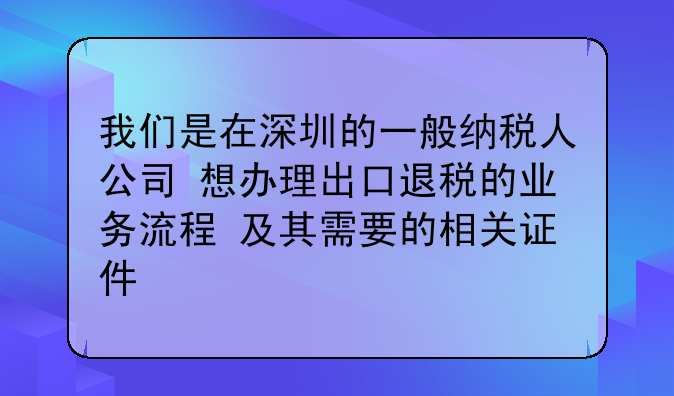 我们是在深圳的一般纳税人公司 想办理出口退税的业务流程 及其需要的相关证件