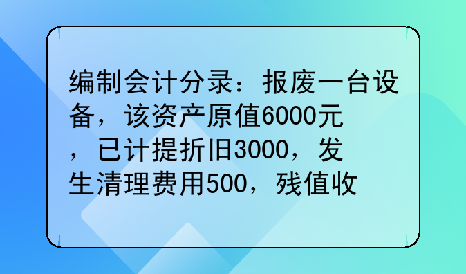 编制会计分录:报废一台设备,该资产原值6000元,已计提折旧3000,发生清理费用500,残值收入1500请解释