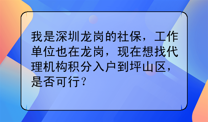 我是深圳龙岗的社保,工作单位也在龙岗,现在想找代理机构积分入户到坪山区,是否可行?