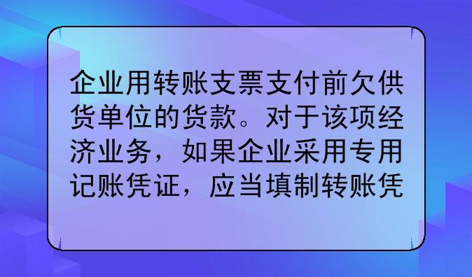 企业用转账支票支付前欠供货单位的货款。对于该项经济业务，如果企业采用专用记账凭证，应当填制转账凭证