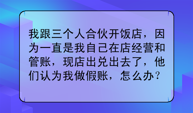 我跟三个人合伙开饭店,因为一直是我自己在店经营和管账,现店出兑出去了,他们认为我做假账,怎么办?