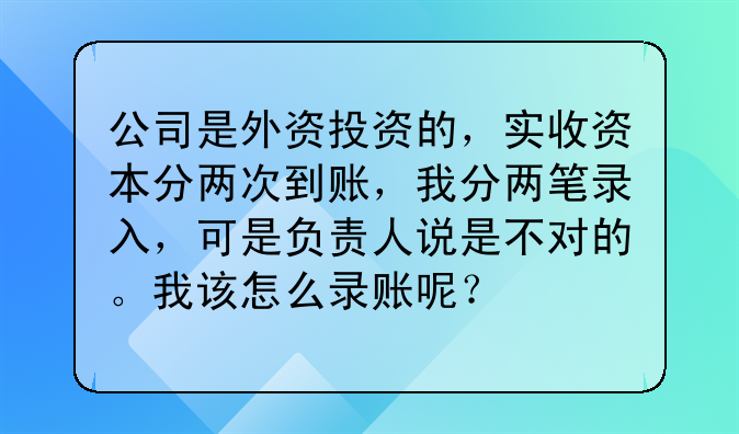 公司是外资投资的,实收资本分两次到账,我分两笔录入,可是负责人说是不对的。我该怎么录账呢?