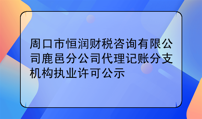 周口市恒润财税咨询有限公司鹿邑分公司代理记账分支机构执业许可公示
