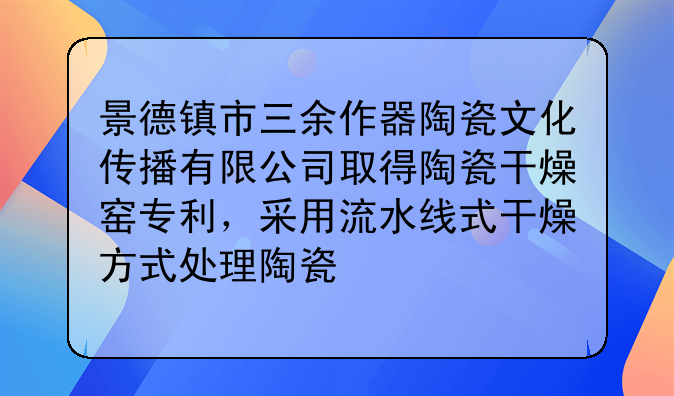 景德镇市三余作器陶瓷文化传播有限公司取得陶瓷干燥窑专利,采用流水线式干燥方式处理陶瓷