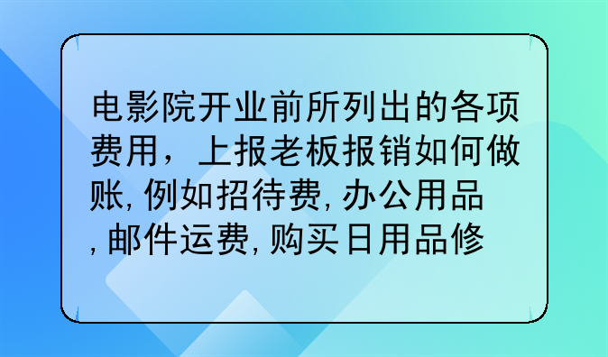 电影院开业前所列出的各项费用,上报老板报销如何做账,例如招待费,办公用品,邮件运费,购买日用品修理费
