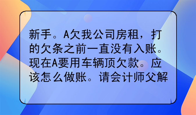 新手。A欠我公司房租,打的欠条之前一直没有入账。现在A要用车辆顶欠款。应该怎么做账。请会计师父解答