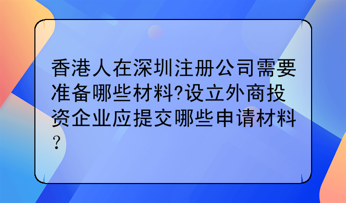 香港人在深圳注册公司需要准备哪些材料?设立外商投资企业应提交哪些申请材料?