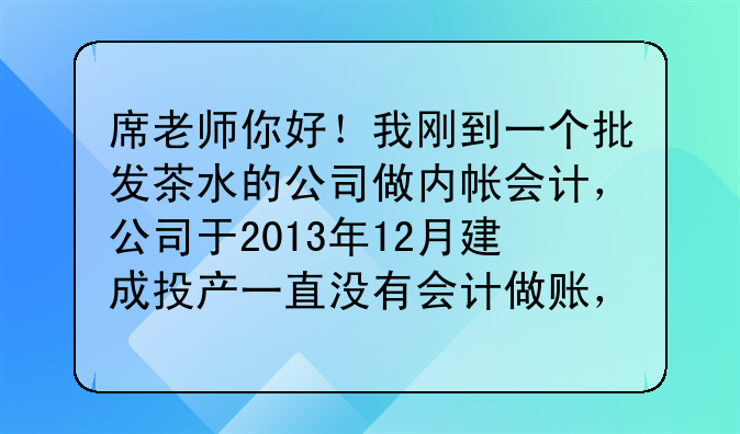 席老师你好!我刚到一个批发茶水的公司做内帐会计,公司于2013年12月建成投产一直没有会计做账,