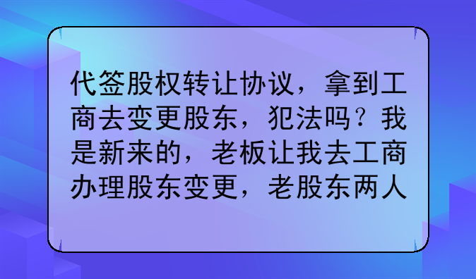 代签股权转让协议,拿到工商去变更股东,犯法吗?我是新来的,老板让我去工商办理股东变更,老股东两人?