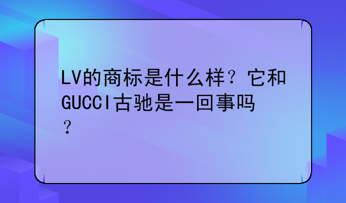 LV的商标是什么样?它和GUCCI古驰是一回事吗?