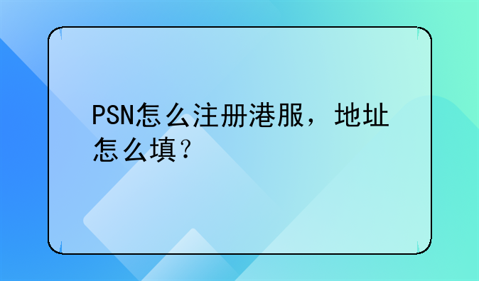 PSN怎么注册港服，地址怎么填？