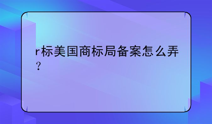 r标美国商标局备案怎么弄?