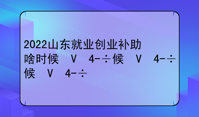 2022山东就业创业补助啥时候发？