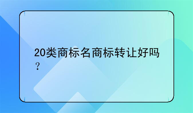 20类商标名商标转让好吗？