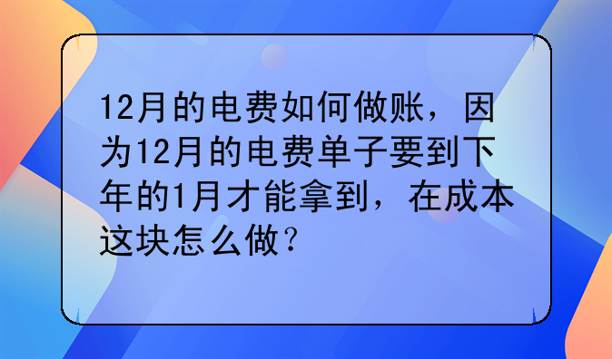 12月的电费如何做账,因为12月的电费单子要到下年的1月才能拿到,在成本这块怎么做?