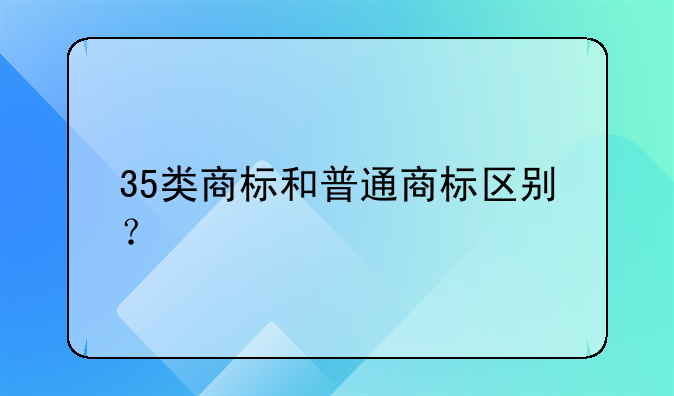 35类商标和普通商标区别?