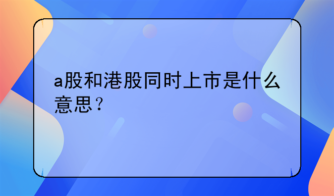 a股和港股同时上市是什么意思？