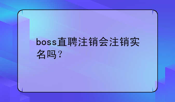 boss直聘注销会注销实名吗？