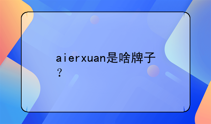 aierxuan是啥牌子？